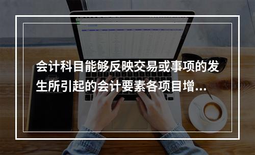 会计科目能够反映交易或事项的发生所引起的会计要素各项目增减变