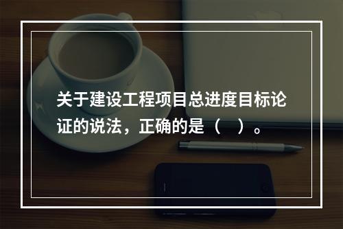 关于建设工程项目总进度目标论证的说法，正确的是（　）。