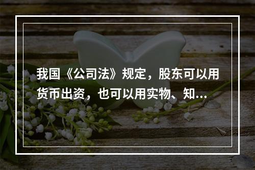 我国《公司法》规定，股东可以用货币出资，也可以用实物、知识产