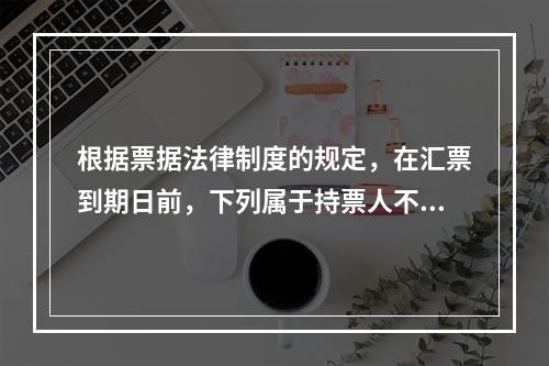 根据票据法律制度的规定，在汇票到期日前，下列属于持票人不能行