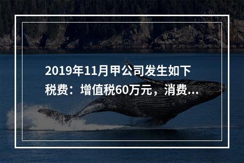 2019年11月甲公司发生如下税费：增值税60万元，消费税8