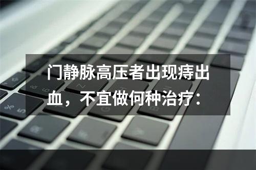 门静脉高压者出现痔出血，不宜做何种治疗：