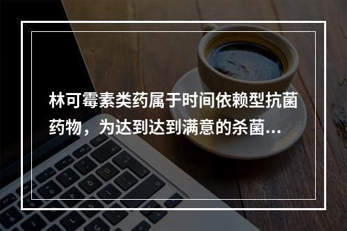 林可霉素类药属于时间依赖型抗菌药物，为达到达到满意的杀菌效果