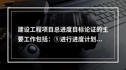 建设工程项目总进度目标论证的主要工作包括：①进行进度计划系