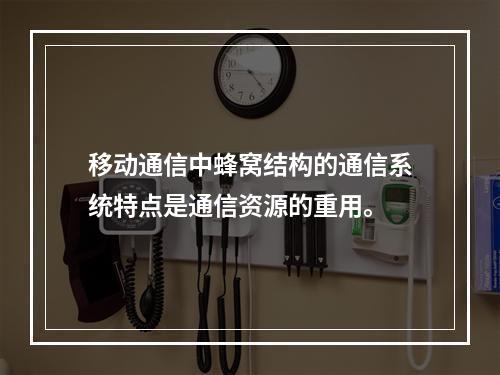 移动通信中蜂窝结构的通信系统特点是通信资源的重用。