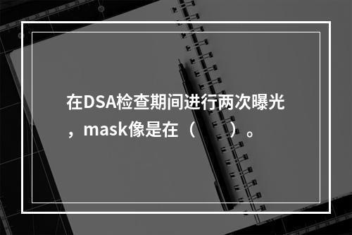 在DSA检查期间进行两次曝光，mask像是在（　　）。