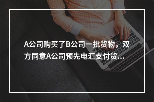 A公司购买了B公司一批货物，双方同意A公司预先电汇支付货款，