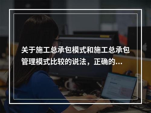 关于施工总承包模式和施工总承包管理模式比较的说法，正确的是