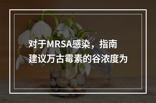 对于MRSA感染，指南建议万古霉素的谷浓度为