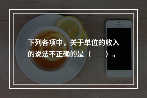 下列各项中，关于单位的收入的说法不正确的是（　　）。