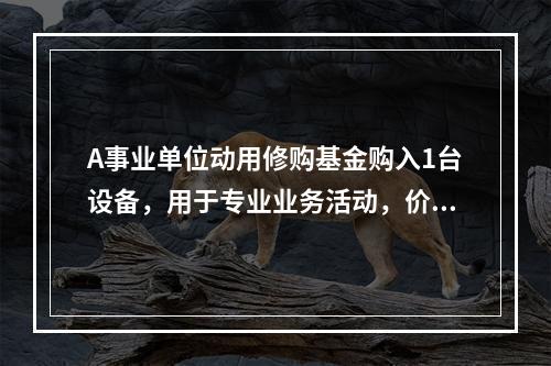 A事业单位动用修购基金购入1台设备，用于专业业务活动，价款为