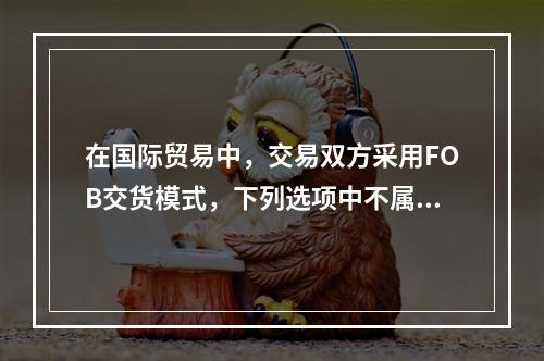 在国际贸易中，交易双方采用FOB交货模式，下列选项中不属于卖