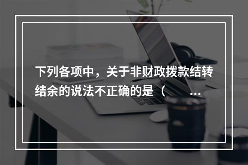 下列各项中，关于非财政拨款结转结余的说法不正确的是（　　）。