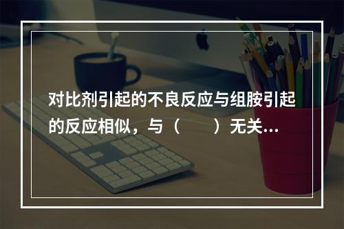 对比剂引起的不良反应与组胺引起的反应相似，与（　　）无关。