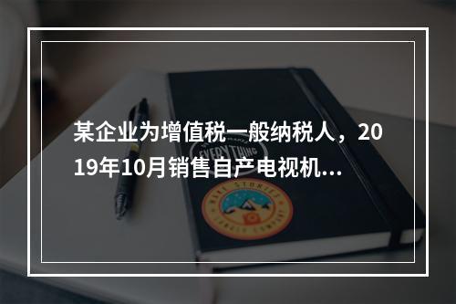 某企业为增值税一般纳税人，2019年10月销售自产电视机10