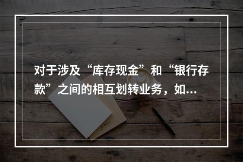 对于涉及“库存现金”和“银行存款”之间的相互划转业务，如将现