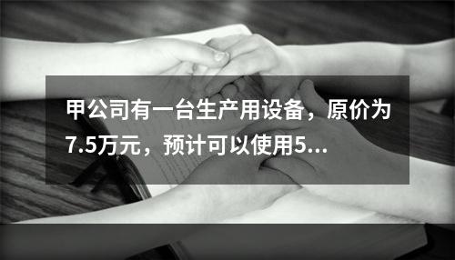 甲公司有一台生产用设备，原价为7.5万元，预计可以使用5年，