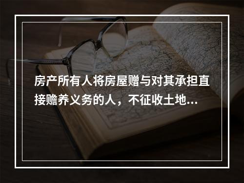 房产所有人将房屋赠与对其承担直接赡养义务的人，不征收土地增值