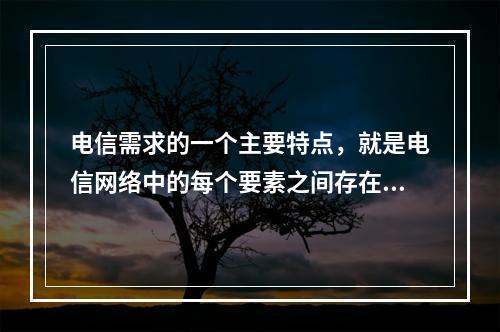 电信需求的一个主要特点，就是电信网络中的每个要素之间存在互补