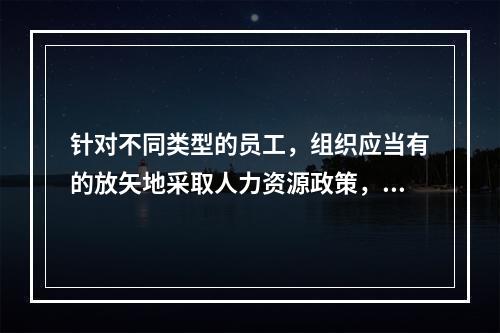 针对不同类型的员工，组织应当有的放矢地采取人力资源政策，对