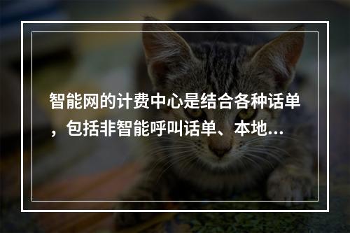 智能网的计费中心是结合各种话单，包括非智能呼叫话单、本地智能