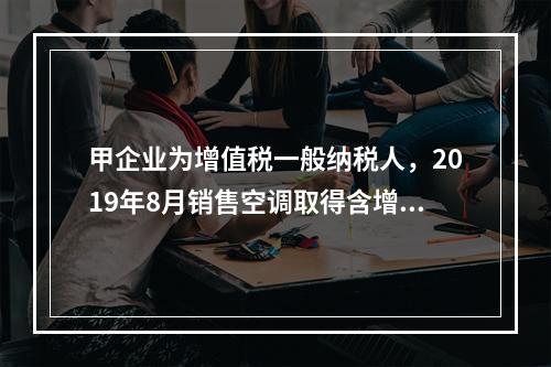 甲企业为增值税一般纳税人，2019年8月销售空调取得含增值税