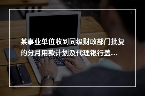 某事业单位收到同级财政部门批复的分月用款计划及代理银行盖章的