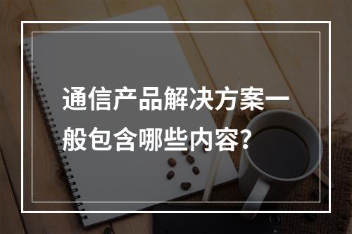 通信产品解决方案一般包含哪些内容？