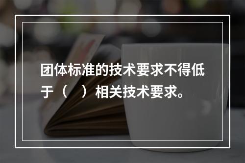 团体标准的技术要求不得低于（　）相关技术要求。