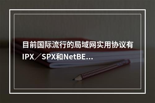 目前国际流行的局域网实用协议有IPX／SPX和NetBEUI