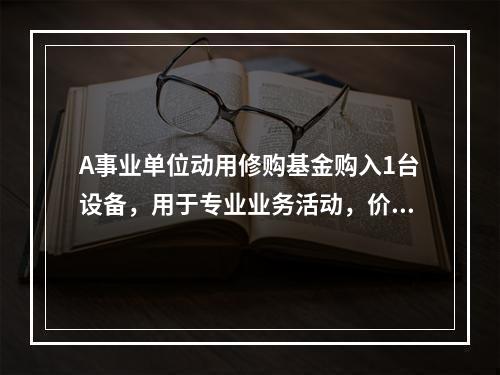 A事业单位动用修购基金购入1台设备，用于专业业务活动，价款为