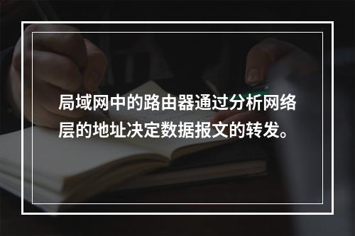 局域网中的路由器通过分析网络层的地址决定数据报文的转发。