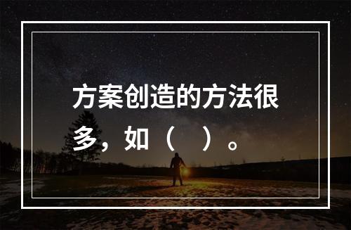 方案创造的方法很多，如（　）。