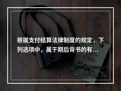 根据支付结算法律制度的规定，下列选项中，属于期后背书的有（　