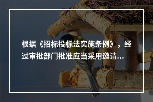 根据《招标投标法实施条例》，经过审批部门批准应当采用邀请招标