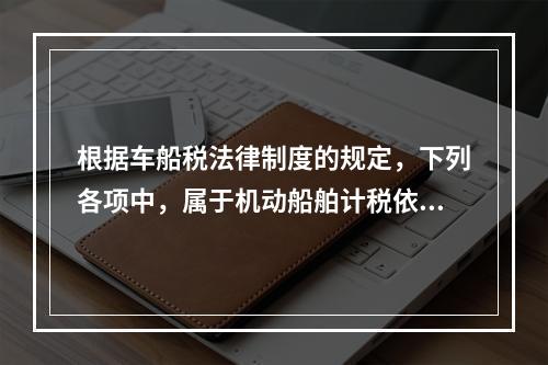 根据车船税法律制度的规定，下列各项中，属于机动船舶计税依据的