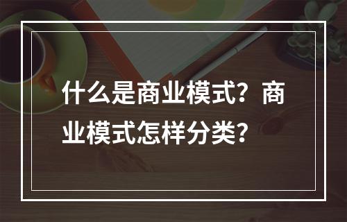 什么是商业模式？商业模式怎样分类？