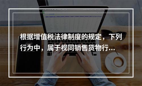 根据增值税法律制度的规定，下列行为中，属于视同销售货物行为的