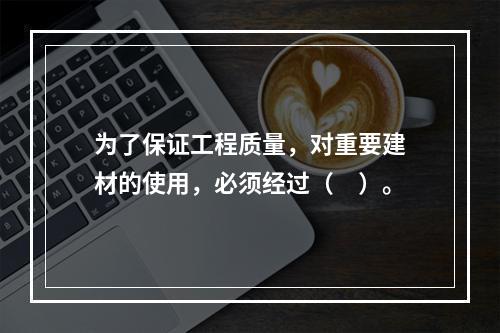 为了保证工程质量，对重要建材的使用，必须经过（　）。