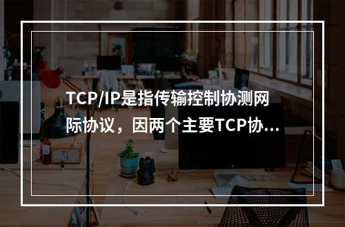 TCP/IP是指传输控制协测网际协议，因两个主要TCP协议和