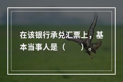 在该银行承兑汇票上，基本当事人是（　　）。