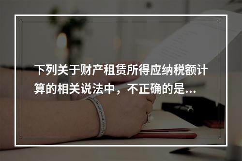 下列关于财产租赁所得应纳税额计算的相关说法中，不正确的是（　