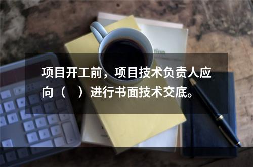 项目开工前，项目技术负责人应向（　）进行书面技术交底。