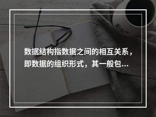 数据结构指数据之间的相互关系，即数据的组织形式，其一般包括哪