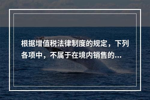 根据增值税法律制度的规定，下列各项中，不属于在境内销售的情形