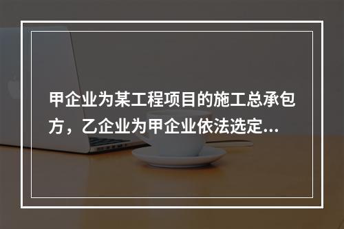 甲企业为某工程项目的施工总承包方，乙企业为甲企业依法选定的分