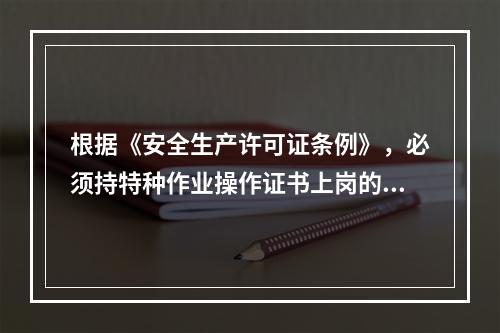 根据《安全生产许可证条例》，必须持特种作业操作证书上岗的人员