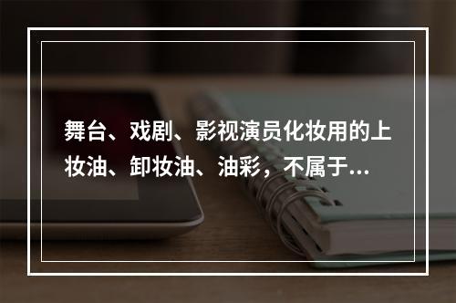 舞台、戏剧、影视演员化妆用的上妆油、卸妆油、油彩，不属于消费