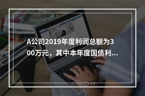 A公司2019年度利润总额为300万元，其中本年度国债利息收