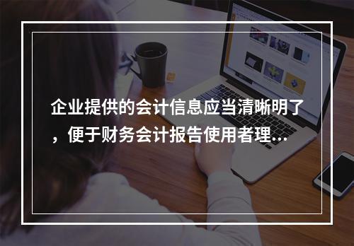 企业提供的会计信息应当清晰明了，便于财务会计报告使用者理解和